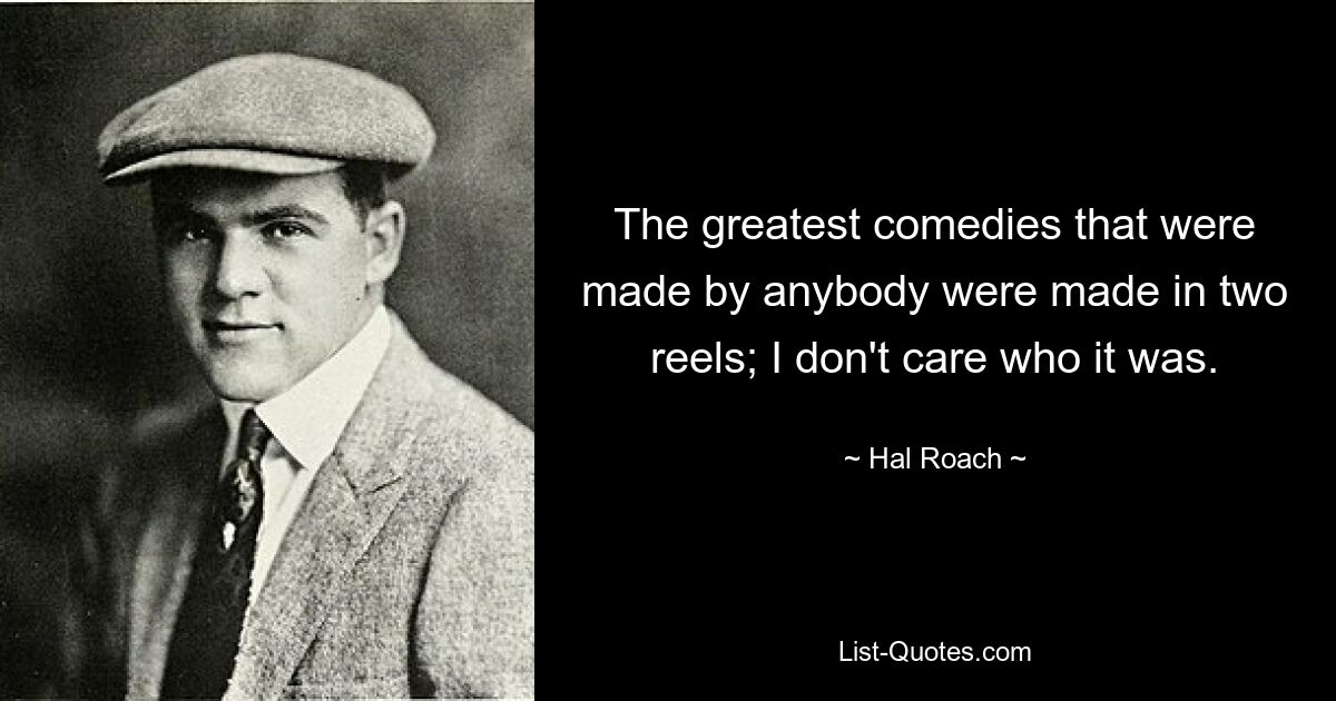 The greatest comedies that were made by anybody were made in two reels; I don't care who it was. — © Hal Roach