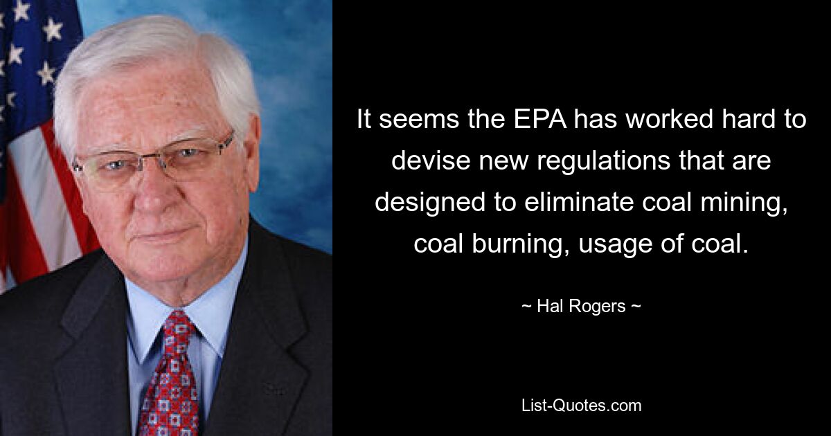 It seems the EPA has worked hard to devise new regulations that are designed to eliminate coal mining, coal burning, usage of coal. — © Hal Rogers