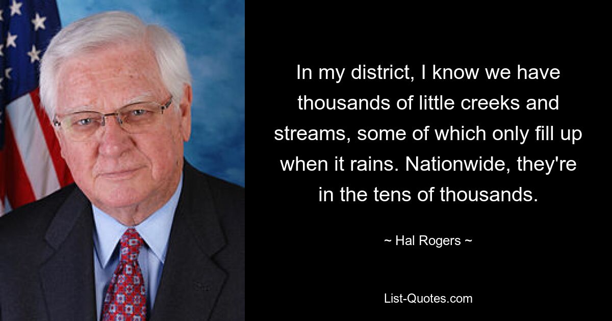 In my district, I know we have thousands of little creeks and streams, some of which only fill up when it rains. Nationwide, they're in the tens of thousands. — © Hal Rogers