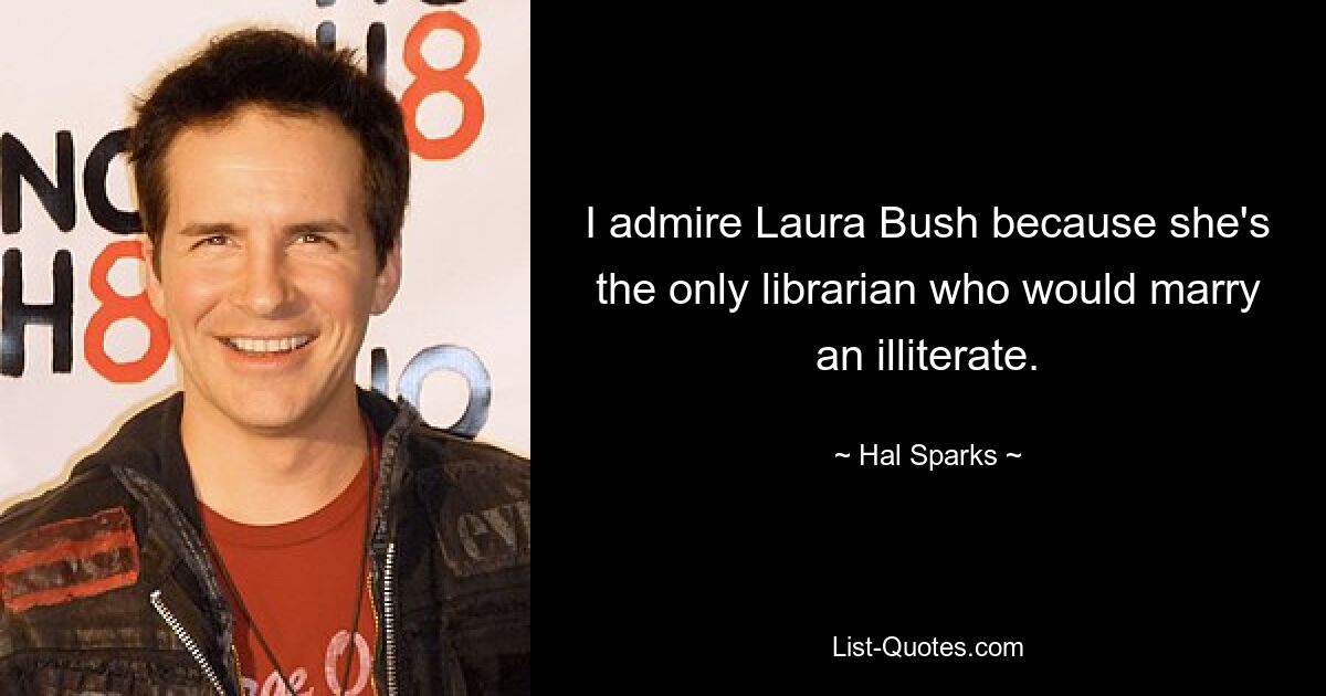 I admire Laura Bush because she's the only librarian who would marry an illiterate. — © Hal Sparks