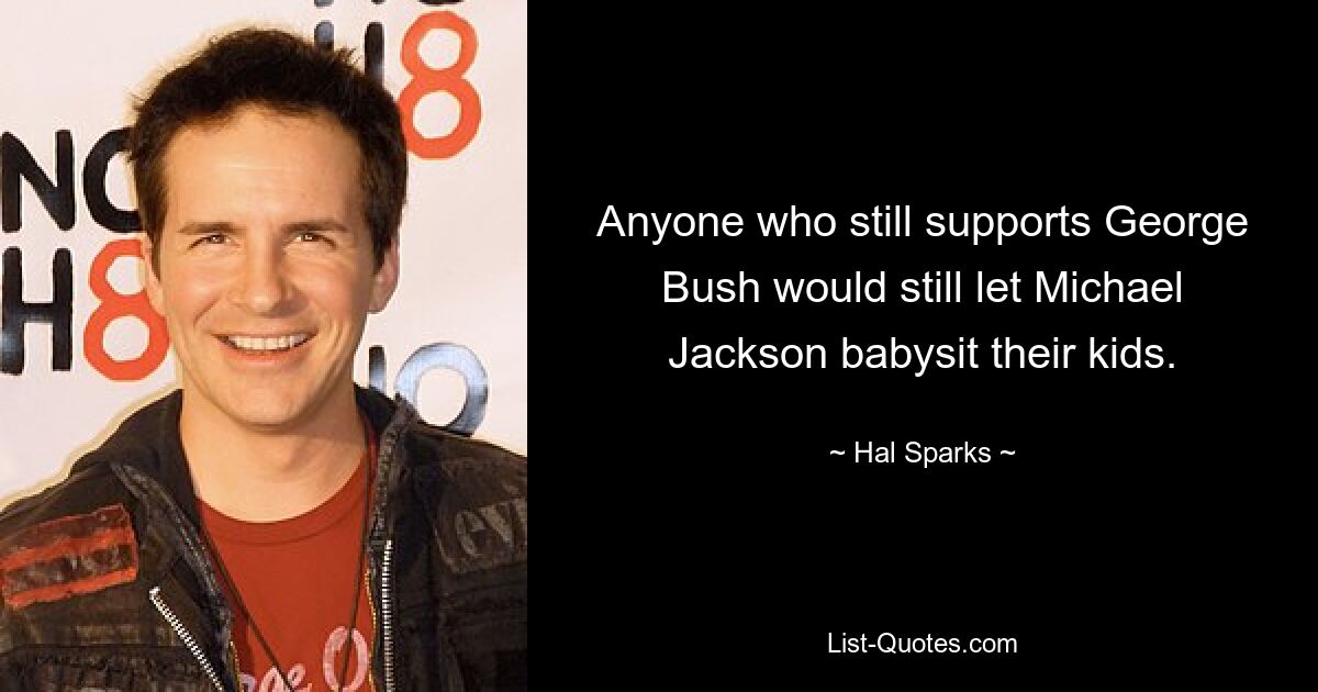 Anyone who still supports George Bush would still let Michael Jackson babysit their kids. — © Hal Sparks