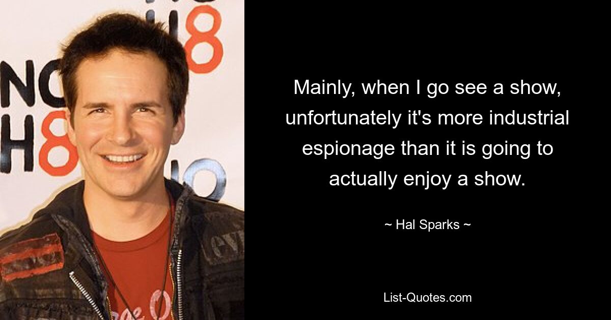 Mainly, when I go see a show, unfortunately it's more industrial espionage than it is going to actually enjoy a show. — © Hal Sparks