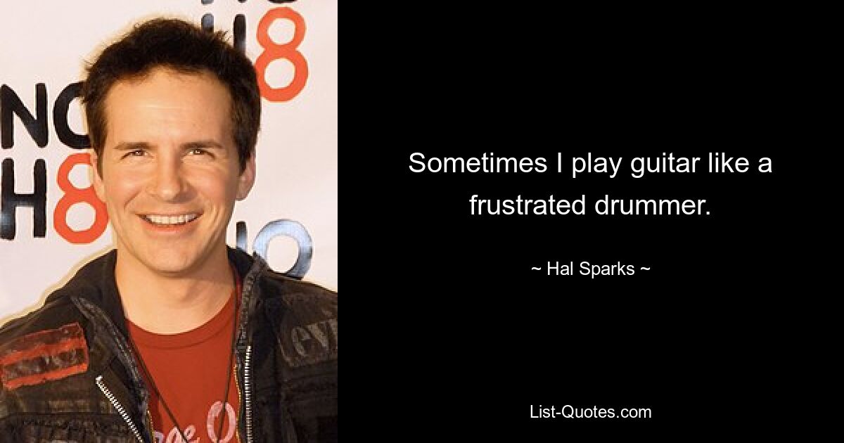 Sometimes I play guitar like a frustrated drummer. — © Hal Sparks