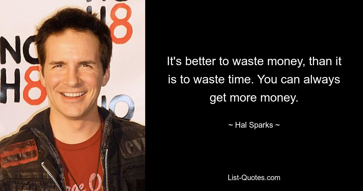 It's better to waste money, than it is to waste time. You can always get more money. — © Hal Sparks