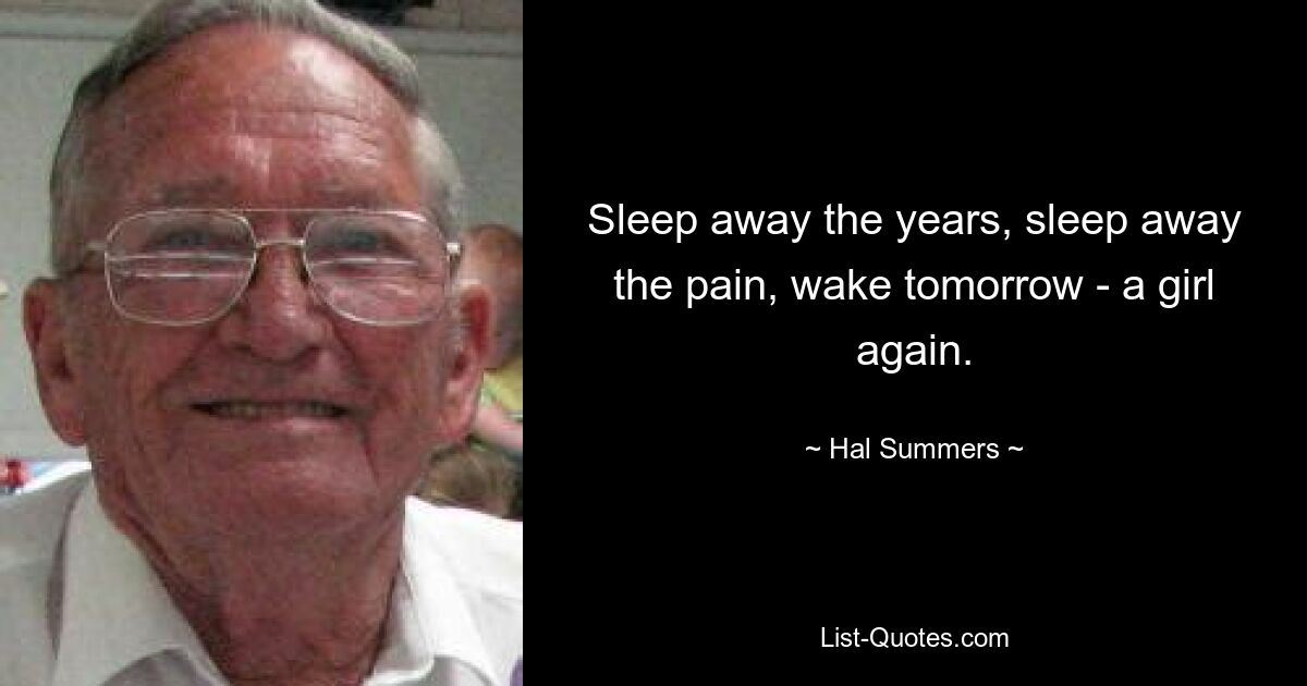 Sleep away the years, sleep away the pain, wake tomorrow - a girl again. — © Hal Summers