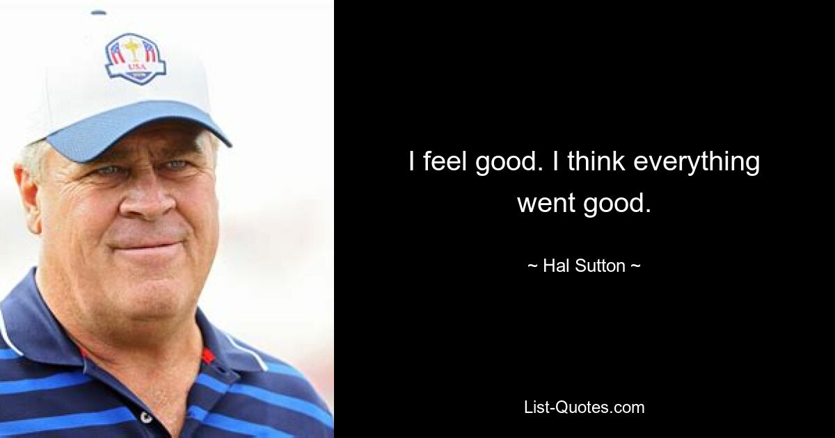 I feel good. I think everything went good. — © Hal Sutton