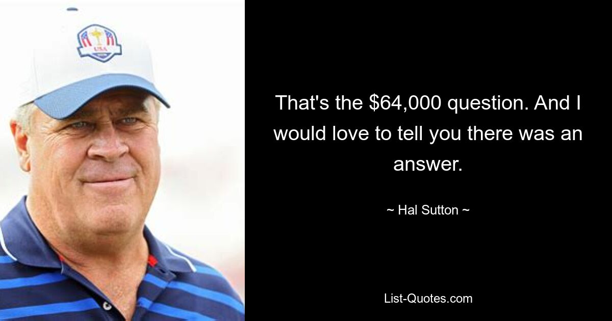 That's the $64,000 question. And I would love to tell you there was an answer. — © Hal Sutton