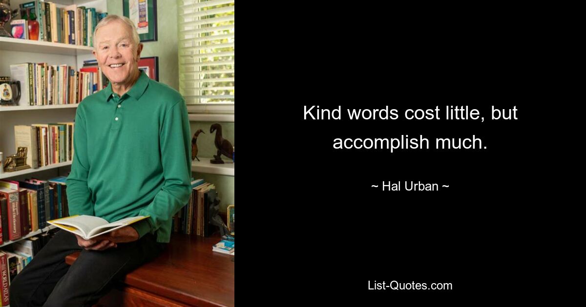 Kind words cost little, but accomplish much. — © Hal Urban