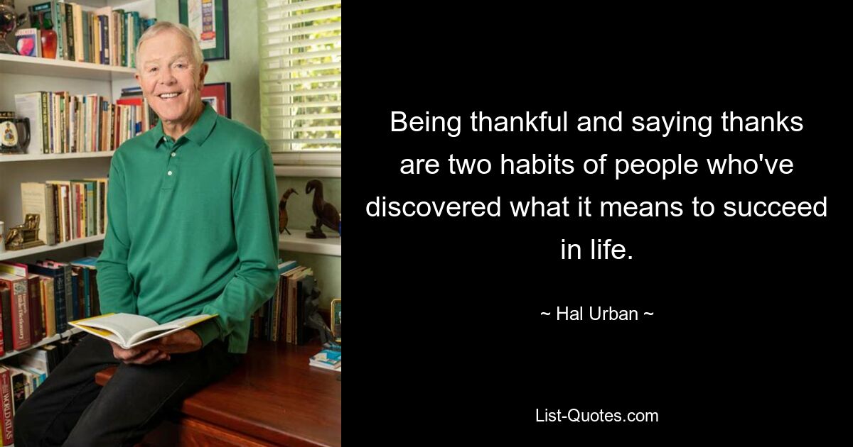 Being thankful and saying thanks are two habits of people who've discovered what it means to succeed in life. — © Hal Urban