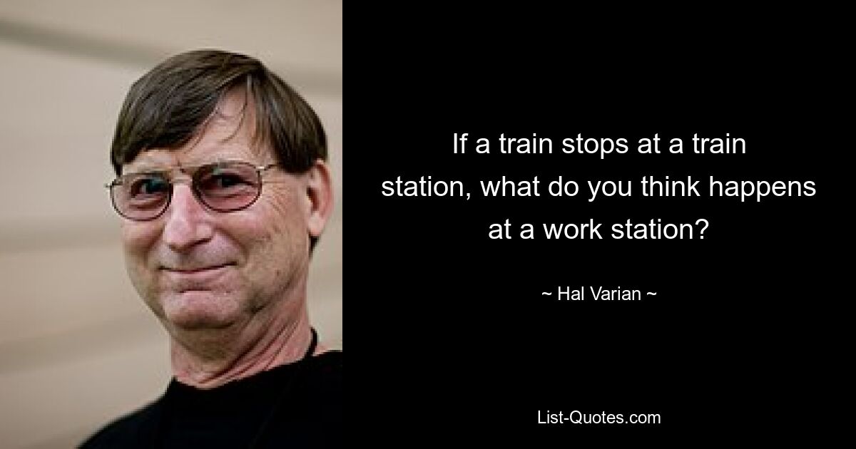 If a train stops at a train station, what do you think happens at a work station? — © Hal Varian