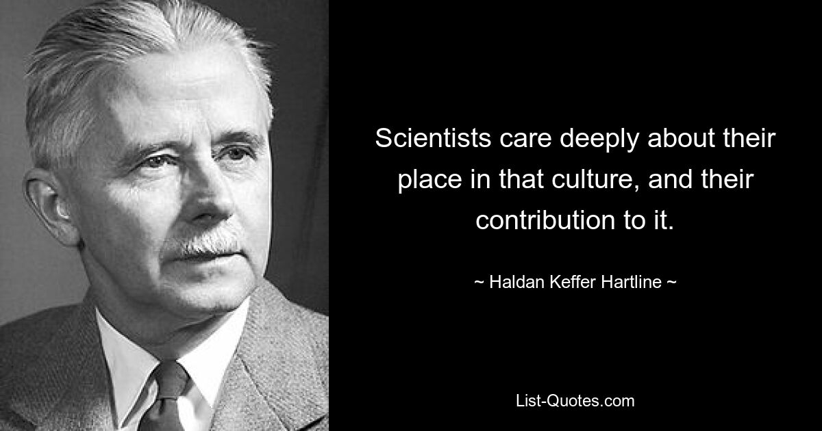 Scientists care deeply about their place in that culture, and their contribution to it. — © Haldan Keffer Hartline