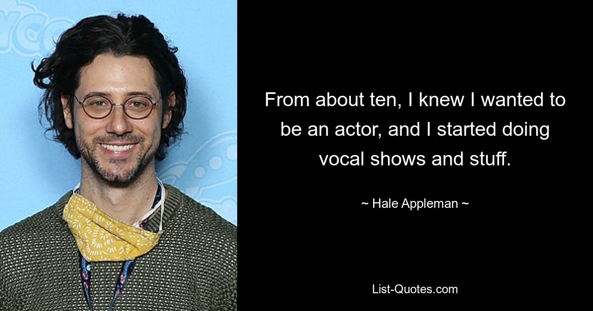 From about ten, I knew I wanted to be an actor, and I started doing vocal shows and stuff. — © Hale Appleman