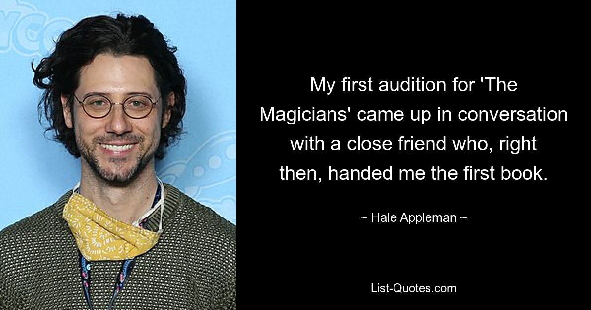 My first audition for 'The Magicians' came up in conversation with a close friend who, right then, handed me the first book. — © Hale Appleman