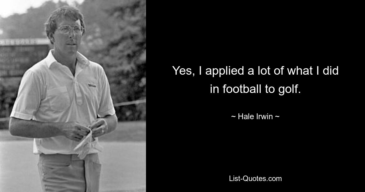 Yes, I applied a lot of what I did in football to golf. — © Hale Irwin