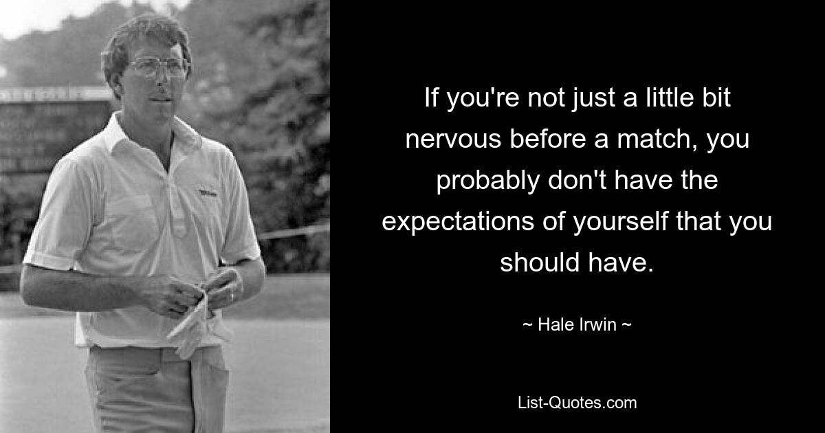 If you're not just a little bit nervous before a match, you probably don't have the expectations of yourself that you should have. — © Hale Irwin