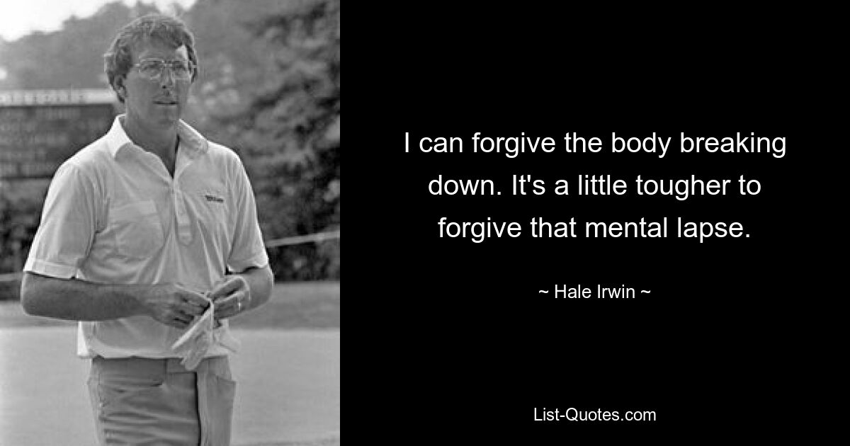 I can forgive the body breaking down. It's a little tougher to forgive that mental lapse. — © Hale Irwin