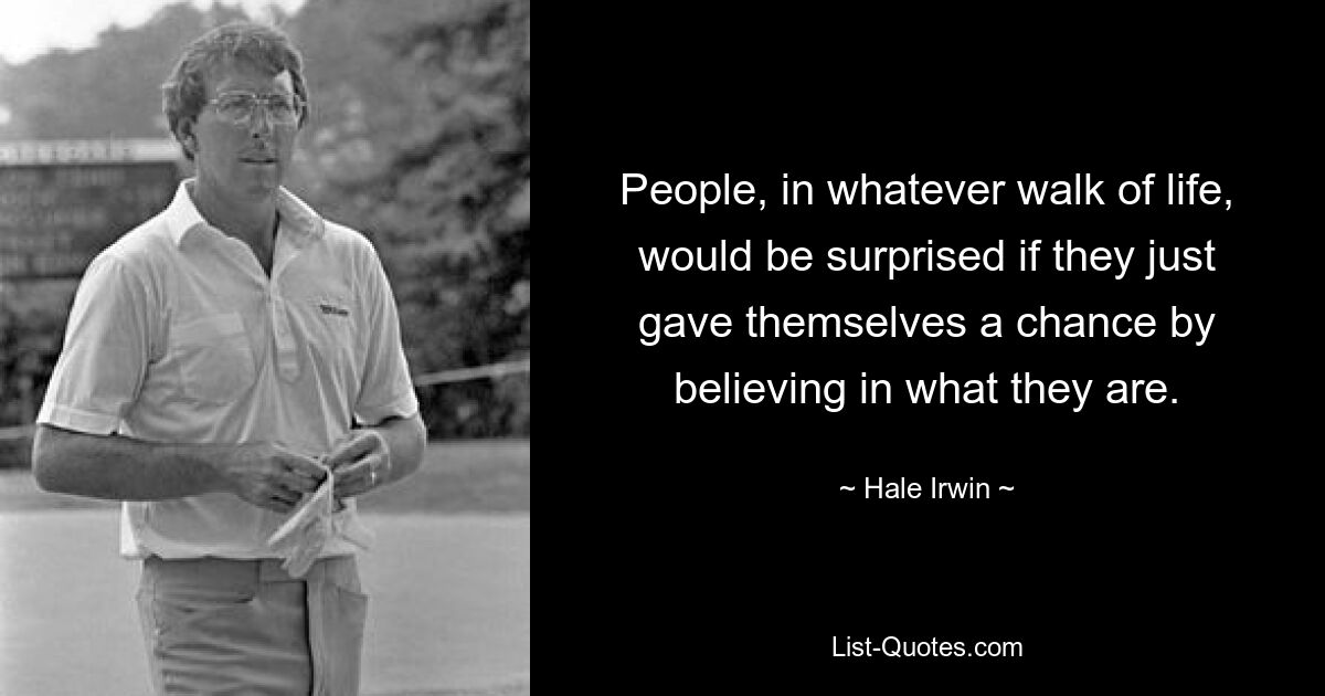 People, in whatever walk of life, would be surprised if they just gave themselves a chance by believing in what they are. — © Hale Irwin