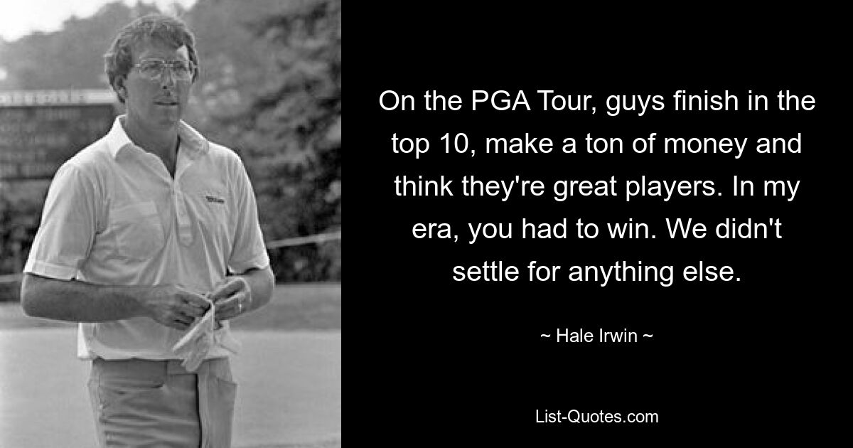 On the PGA Tour, guys finish in the top 10, make a ton of money and think they're great players. In my era, you had to win. We didn't settle for anything else. — © Hale Irwin