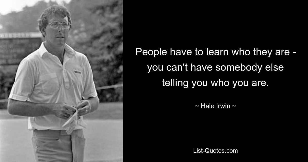 People have to learn who they are - you can't have somebody else telling you who you are. — © Hale Irwin