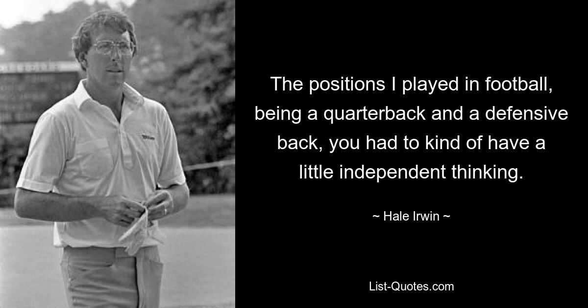 The positions I played in football, being a quarterback and a defensive back, you had to kind of have a little independent thinking. — © Hale Irwin