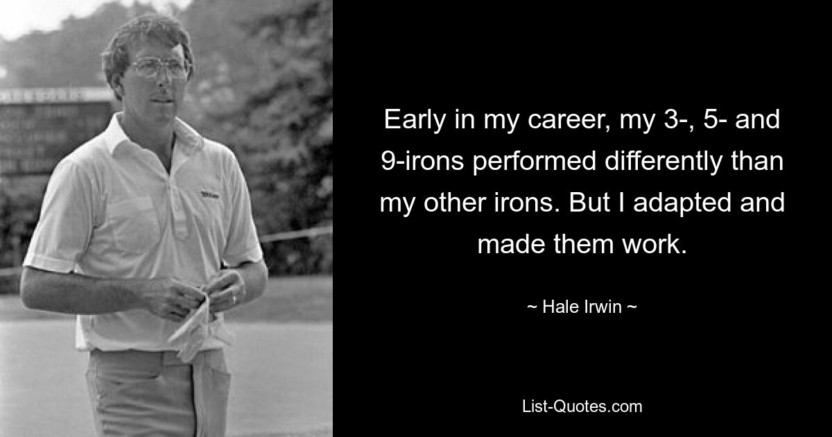 Early in my career, my 3-, 5- and 9-irons performed differently than my other irons. But I adapted and made them work. — © Hale Irwin