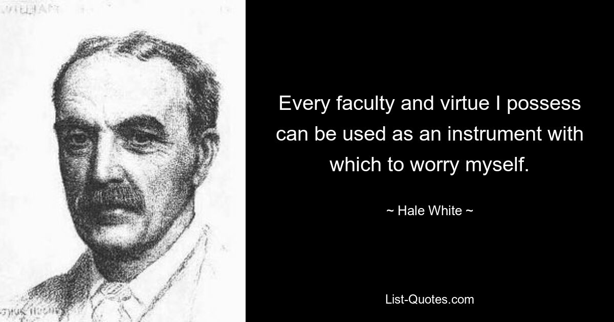 Every faculty and virtue I possess can be used as an instrument with which to worry myself. — © Hale White