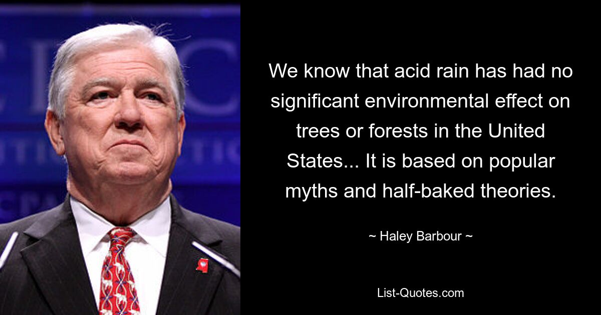 We know that acid rain has had no significant environmental effect on trees or forests in the United States... It is based on popular myths and half-baked theories. — © Haley Barbour