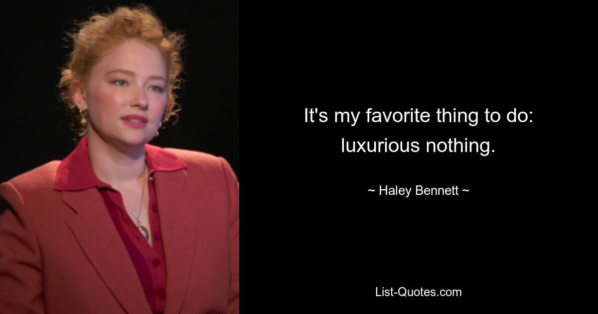 It's my favorite thing to do: luxurious nothing. — © Haley Bennett