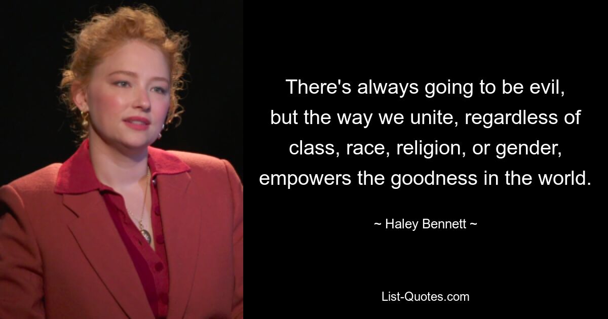 There's always going to be evil, but the way we unite, regardless of class, race, religion, or gender, empowers the goodness in the world. — © Haley Bennett