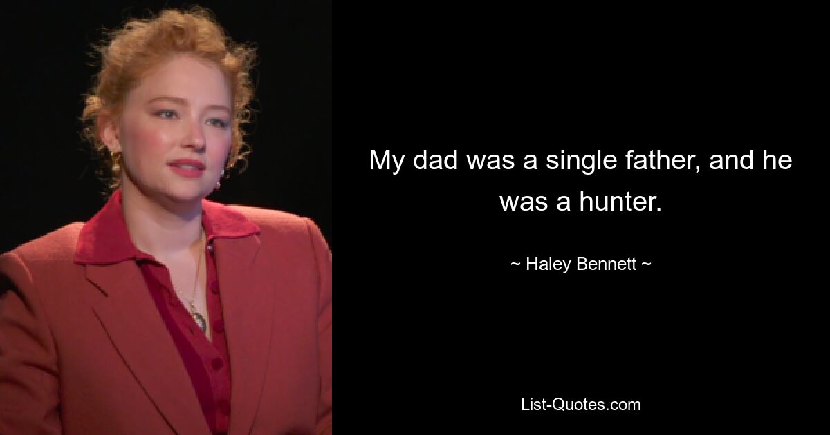 My dad was a single father, and he was a hunter. — © Haley Bennett