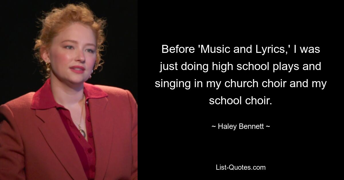 Before 'Music and Lyrics,' I was just doing high school plays and singing in my church choir and my school choir. — © Haley Bennett