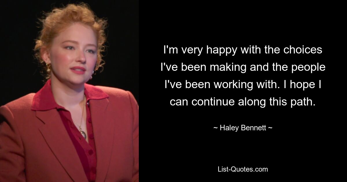 I'm very happy with the choices I've been making and the people I've been working with. I hope I can continue along this path. — © Haley Bennett