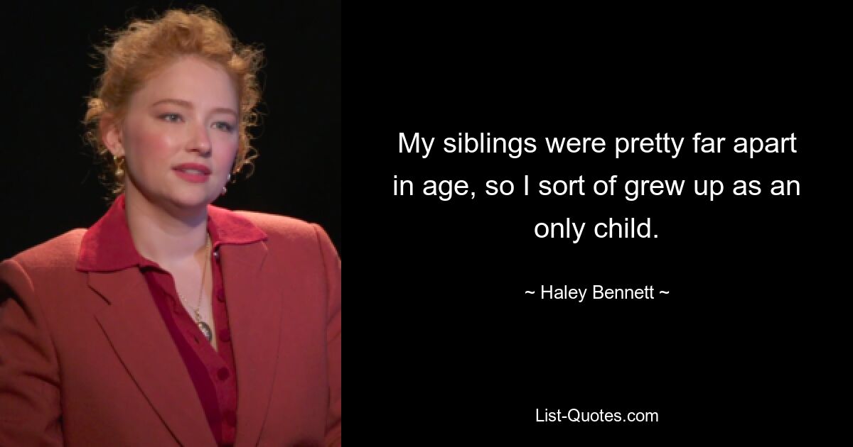 My siblings were pretty far apart in age, so I sort of grew up as an only child. — © Haley Bennett