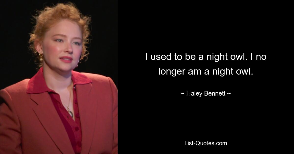 I used to be a night owl. I no longer am a night owl. — © Haley Bennett