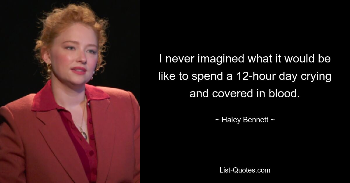 I never imagined what it would be like to spend a 12-hour day crying and covered in blood. — © Haley Bennett