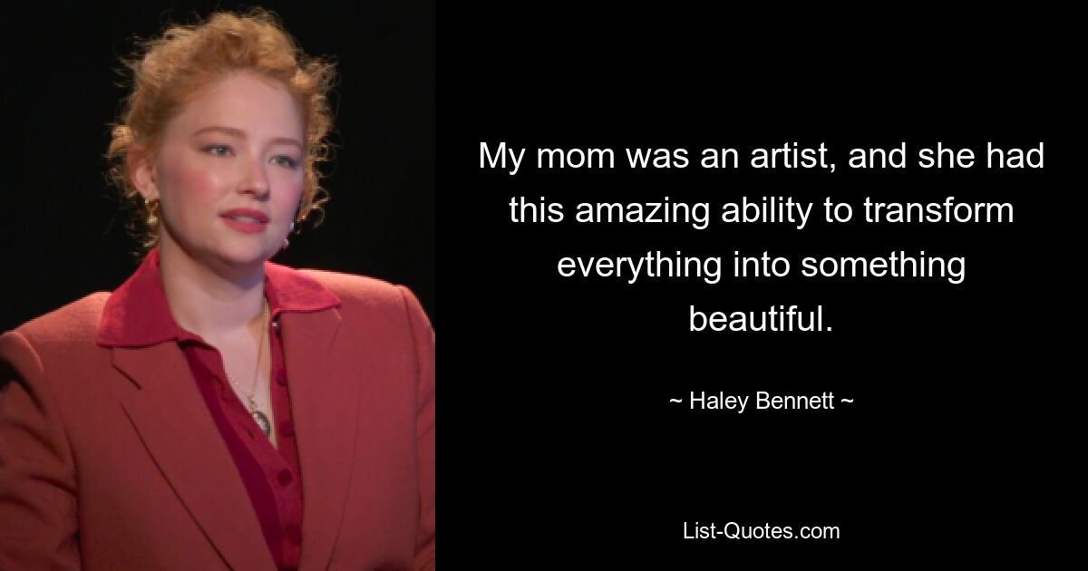 My mom was an artist, and she had this amazing ability to transform everything into something beautiful. — © Haley Bennett