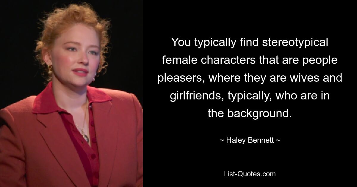 You typically find stereotypical female characters that are people pleasers, where they are wives and girlfriends, typically, who are in the background. — © Haley Bennett