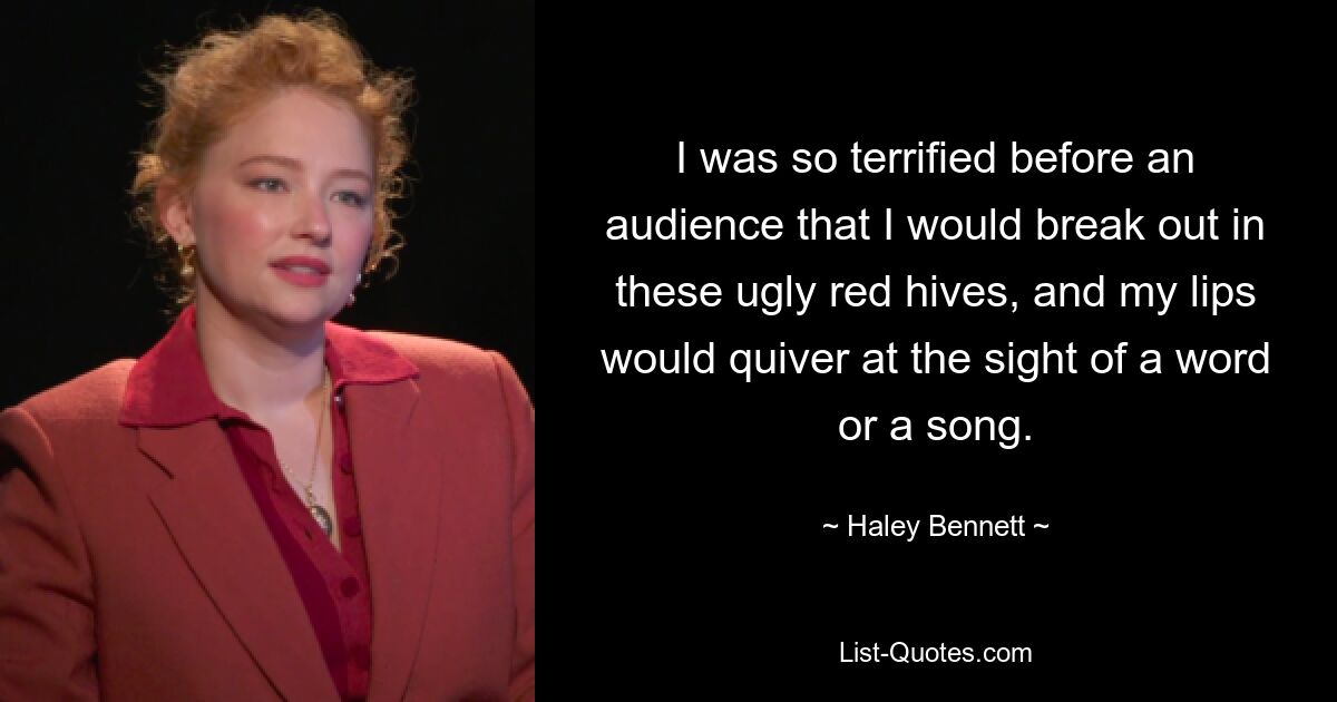 I was so terrified before an audience that I would break out in these ugly red hives, and my lips would quiver at the sight of a word or a song. — © Haley Bennett