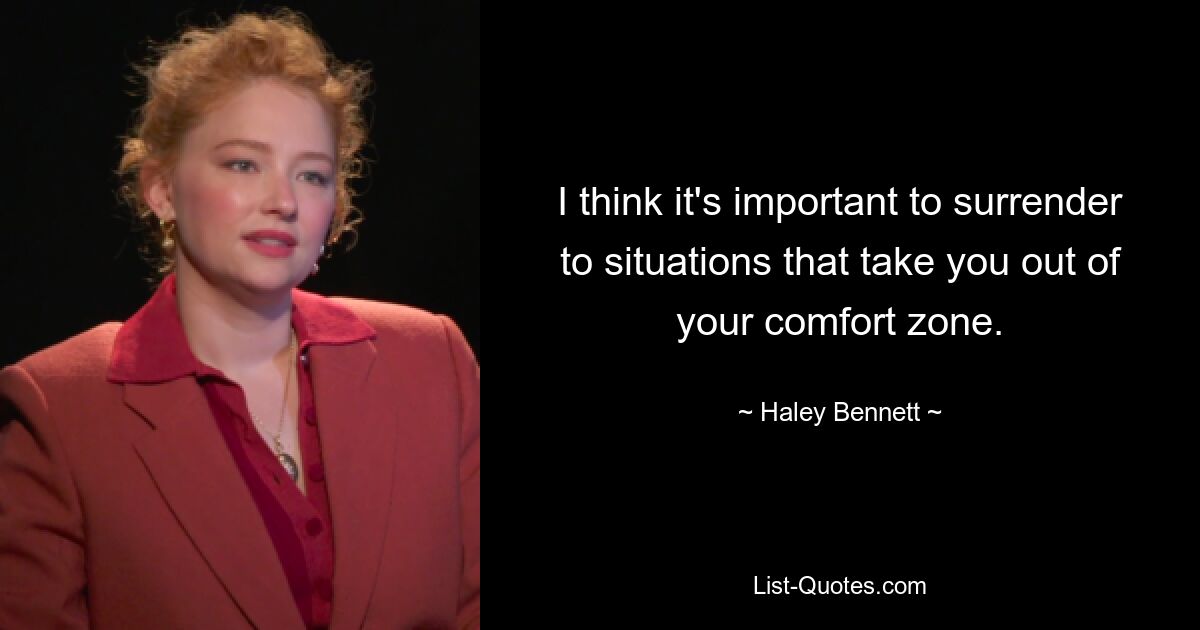 I think it's important to surrender to situations that take you out of your comfort zone. — © Haley Bennett