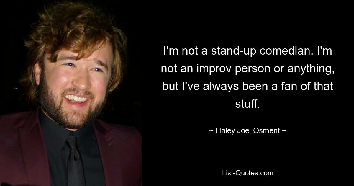 I'm not a stand-up comedian. I'm not an improv person or anything, but I've always been a fan of that stuff. — © Haley Joel Osment