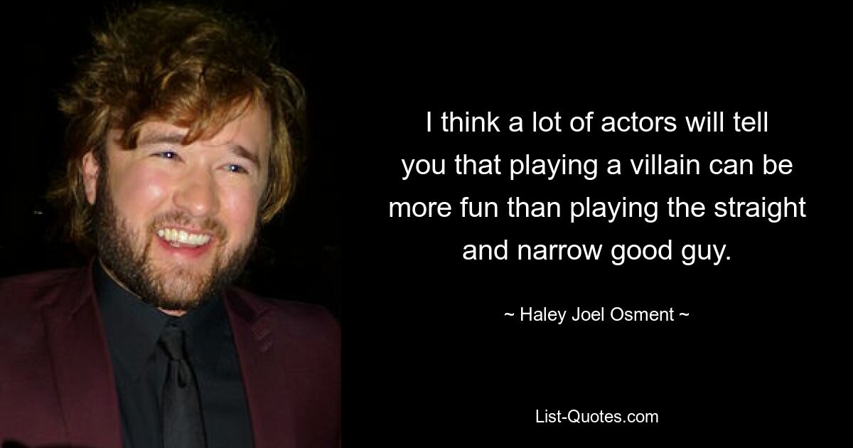 I think a lot of actors will tell you that playing a villain can be more fun than playing the straight and narrow good guy. — © Haley Joel Osment