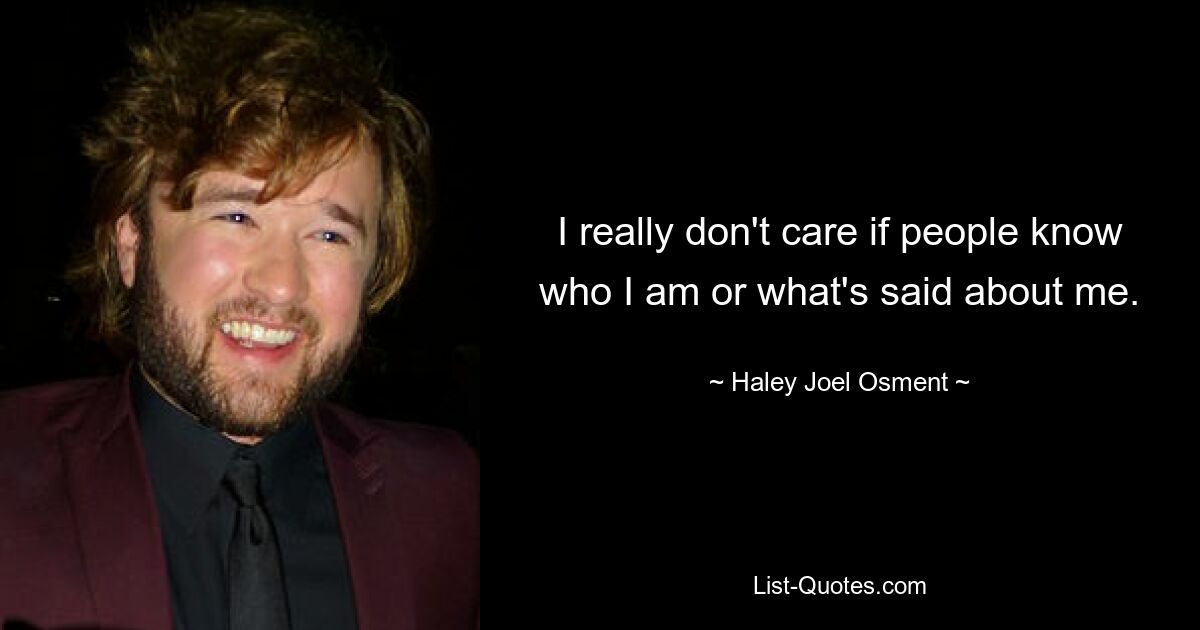 I really don't care if people know who I am or what's said about me. — © Haley Joel Osment