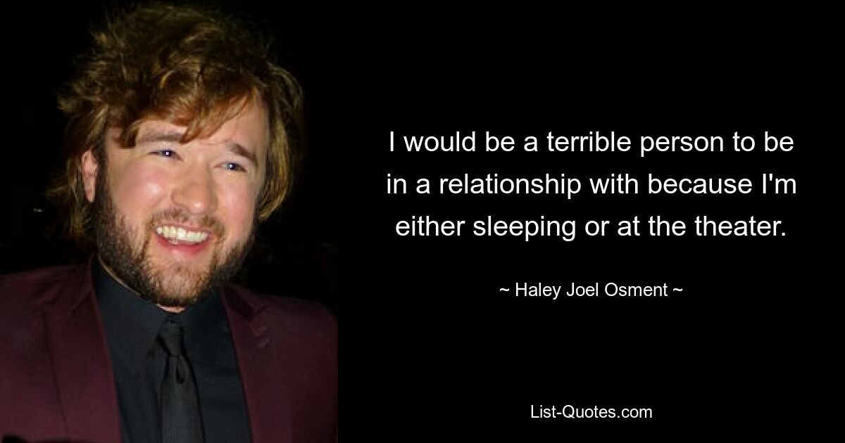 I would be a terrible person to be in a relationship with because I'm either sleeping or at the theater. — © Haley Joel Osment