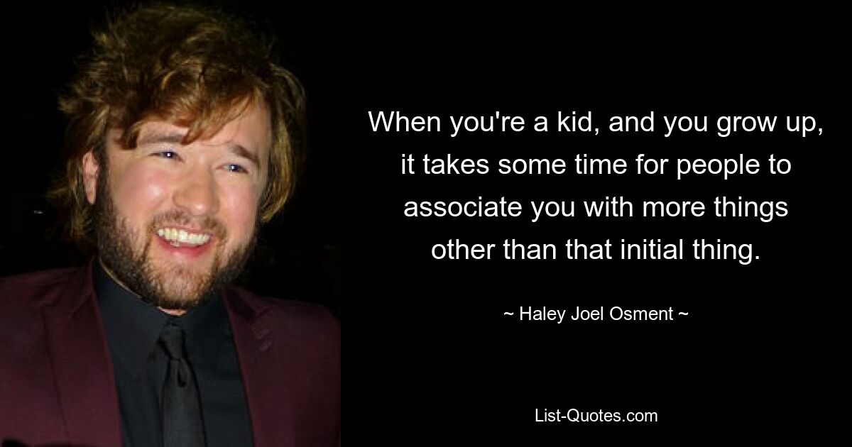 When you're a kid, and you grow up, it takes some time for people to associate you with more things other than that initial thing. — © Haley Joel Osment