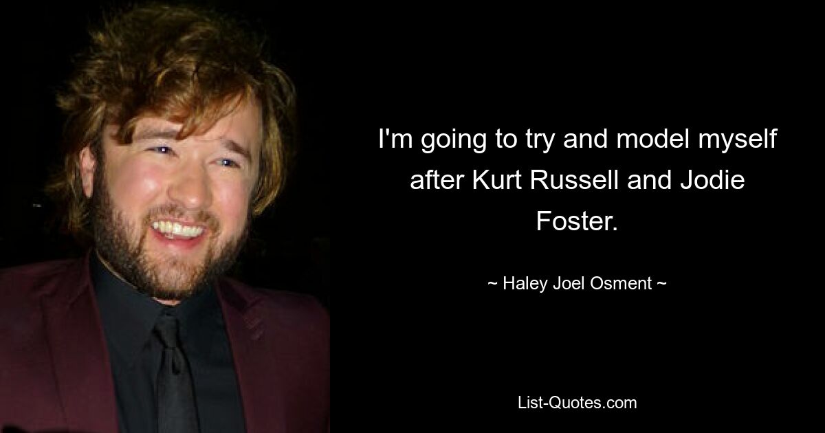 I'm going to try and model myself after Kurt Russell and Jodie Foster. — © Haley Joel Osment