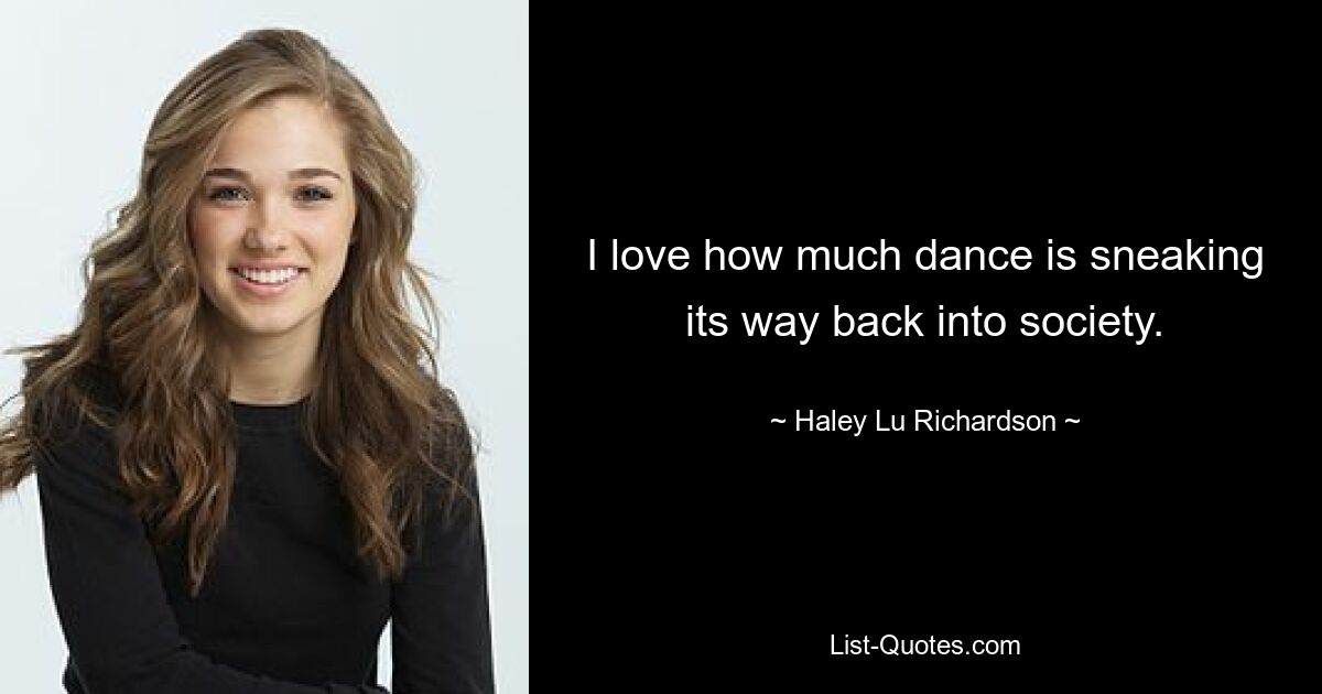 I love how much dance is sneaking its way back into society. — © Haley Lu Richardson