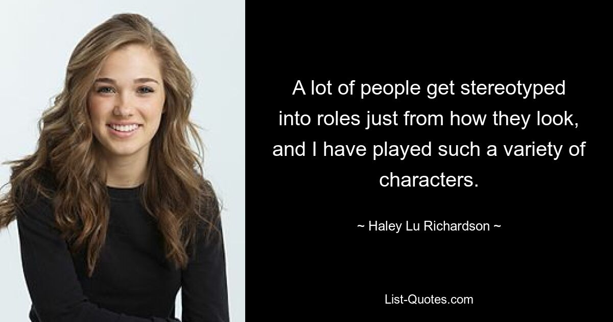 A lot of people get stereotyped into roles just from how they look, and I have played such a variety of characters. — © Haley Lu Richardson