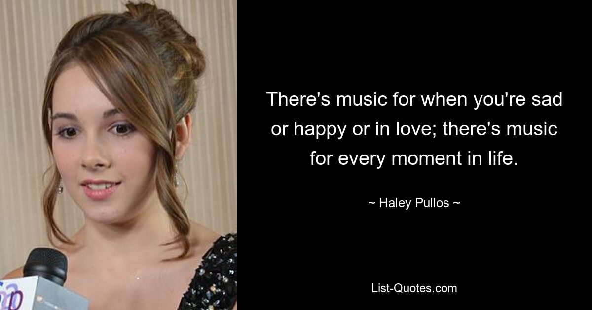 There's music for when you're sad or happy or in love; there's music for every moment in life. — © Haley Pullos