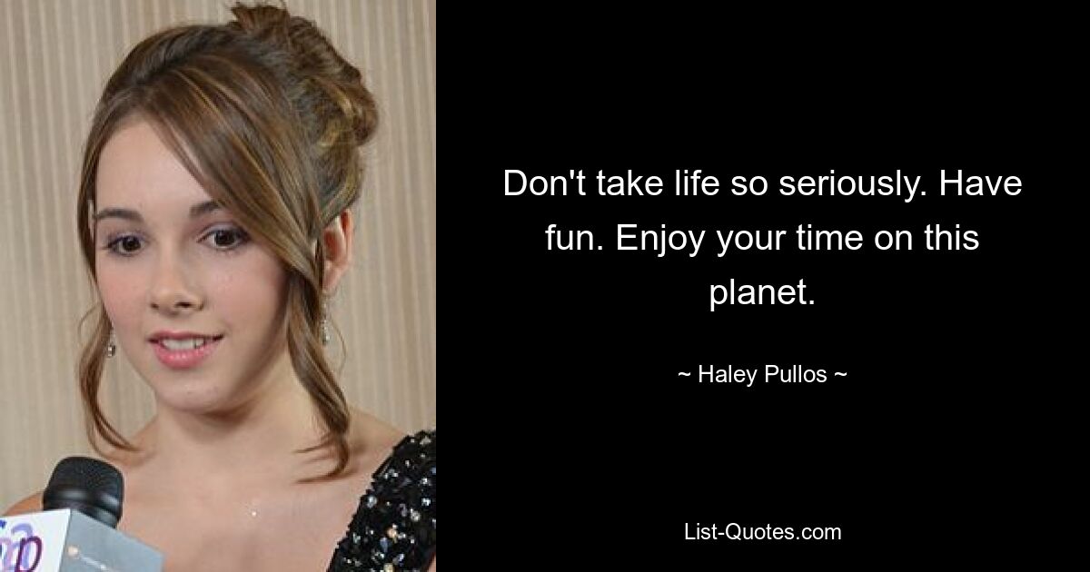 Don't take life so seriously. Have fun. Enjoy your time on this planet. — © Haley Pullos