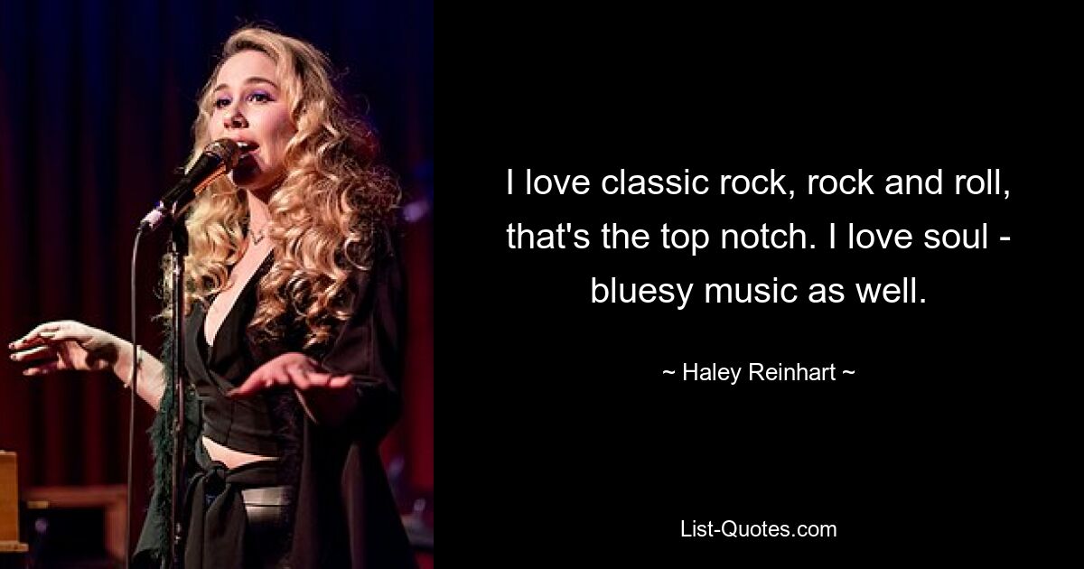 I love classic rock, rock and roll, that's the top notch. I love soul - bluesy music as well. — © Haley Reinhart